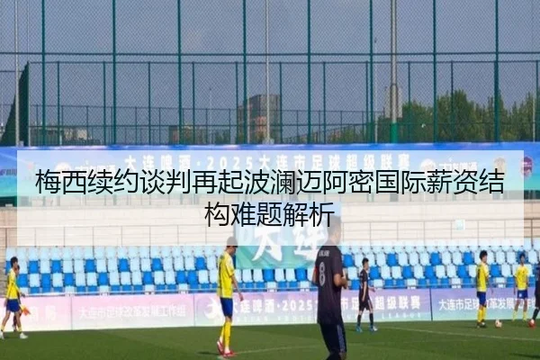 梅西续约谈判再起波澜迈阿密国际薪资结构难题解析